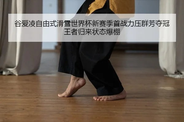 谷爱凌自由式滑雪世界杯新赛季首战力压群芳夺冠 王者归来状态爆棚