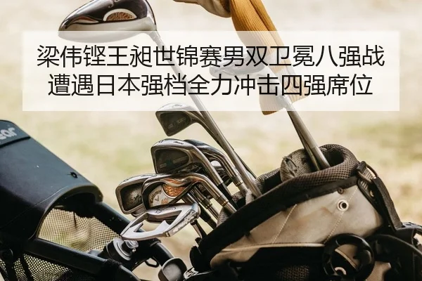 梁伟铿王昶世锦赛男双卫冕八强战遭遇日本强档全力冲击四强席位