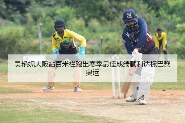 吴艳妮大阪站百米栏跑出赛季最佳成绩顺利达标巴黎奥运